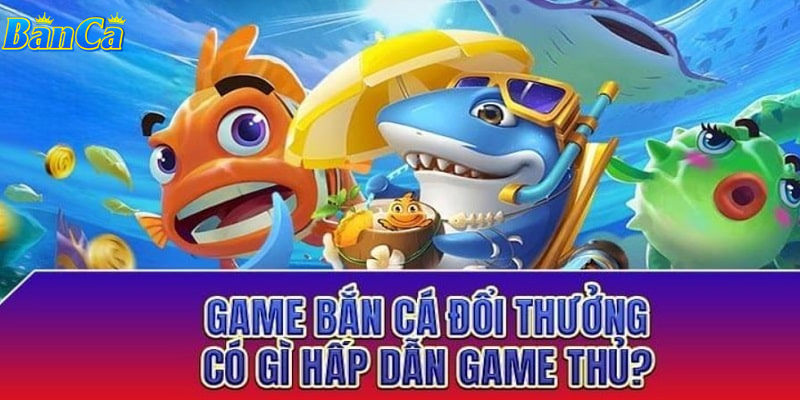 Sức hấp dẫn game bắn cá đổi thưởng