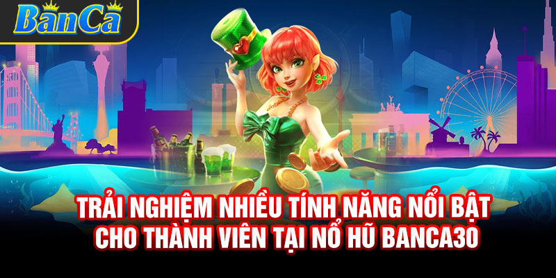 Trải nghiệm nhiều tính năng nổi bật cho thành viên tại nổ hũ Banca30